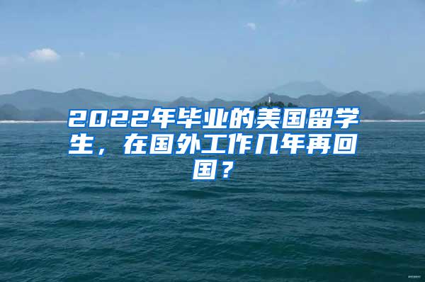 2022年毕业的美国留学生，在国外工作几年再回国？