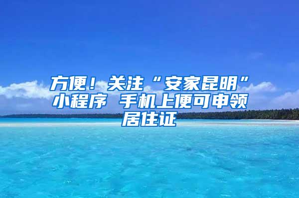 方便！关注“安家昆明”小程序 手机上便可申领居住证