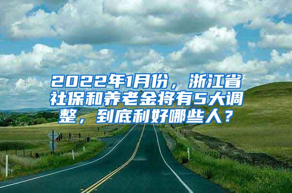 2022年1月份，浙江省社保和养老金将有5大调整，到底利好哪些人？