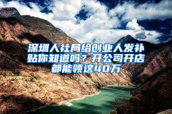 深圳人社局给创业人发补贴你知道吗？开公司开店都能领这40万