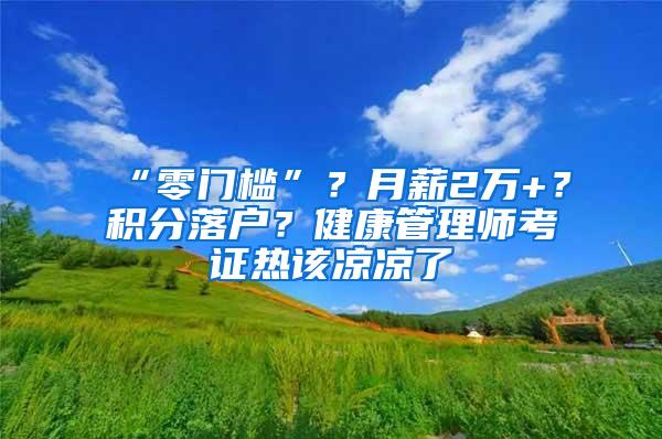 “零门槛”？月薪2万+？积分落户？健康管理师考证热该凉凉了