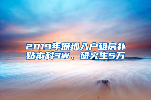 2019年深圳入户租房补贴本科3W、研究生5万