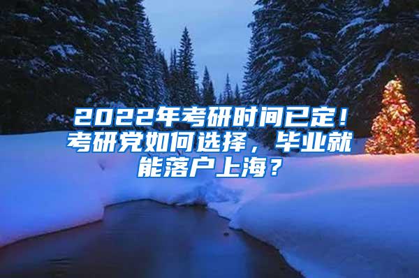 2022年考研时间已定！考研党如何选择，毕业就能落户上海？