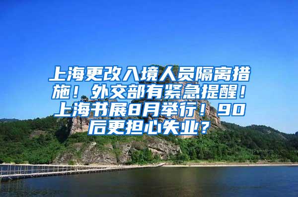 上海更改入境人员隔离措施！外交部有紧急提醒！上海书展8月举行！90后更担心失业？