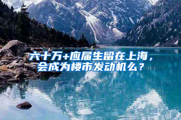 六十万+应届生留在上海，会成为楼市发动机么？