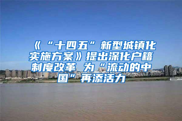 《“十四五”新型城镇化实施方案》提出深化户籍制度改革 为“流动的中国”再添活力