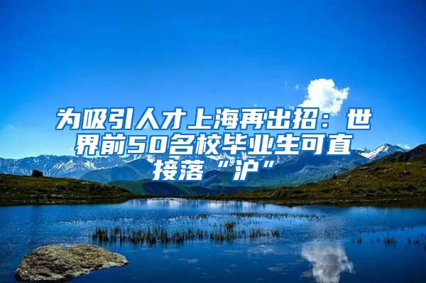 为吸引人才上海再出招：世界前50名校毕业生可直接落“沪”