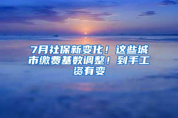 7月社保新变化！这些城市缴费基数调整！到手工资有变