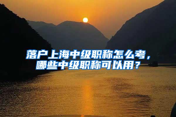 落户上海中级职称怎么考，哪些中级职称可以用？