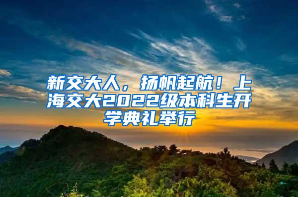 新交大人，扬帆起航！上海交大2022级本科生开学典礼举行