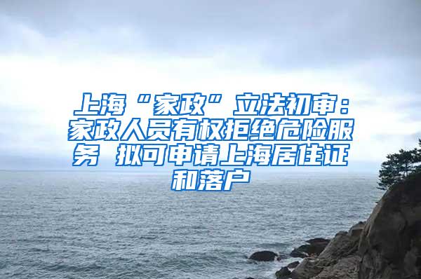 上海“家政”立法初审：家政人员有权拒绝危险服务 拟可申请上海居住证和落户