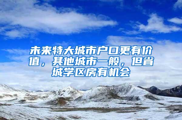 未来特大城市户口更有价值，其他城市一般，但省城学区房有机会