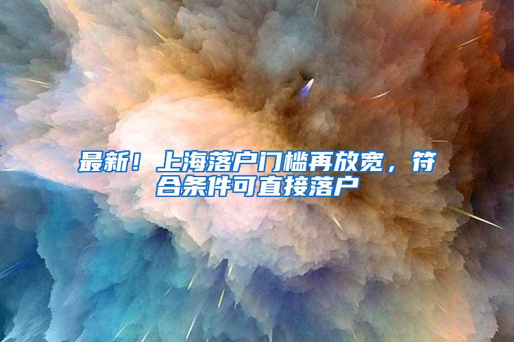 最新！上海落户门槛再放宽，符合条件可直接落户