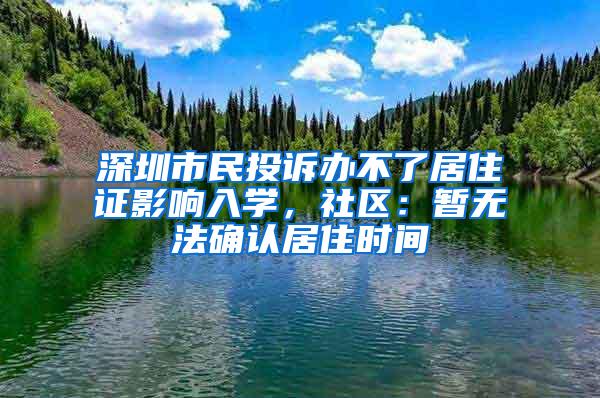 深圳市民投诉办不了居住证影响入学，社区：暂无法确认居住时间