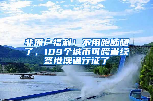 非深户福利！不用跑断腿了，109个城市可跨省续签港澳通行证了