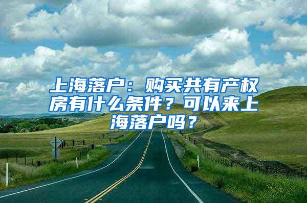 上海落户：购买共有产权房有什么条件？可以来上海落户吗？