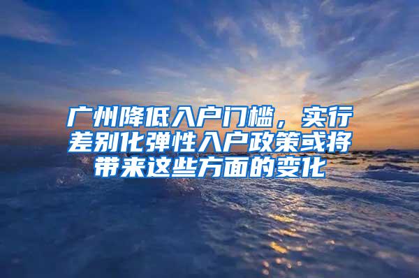 广州降低入户门槛，实行差别化弹性入户政策或将带来这些方面的变化