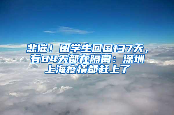 悲催！留学生回国137天，有84天都在隔离：深圳上海疫情都赶上了