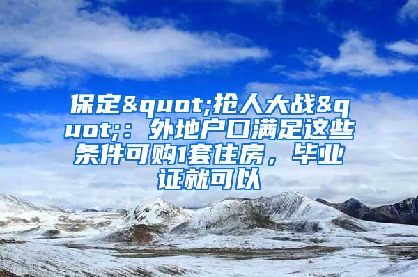 保定"抢人大战"：外地户口满足这些条件可购1套住房，毕业证就可以