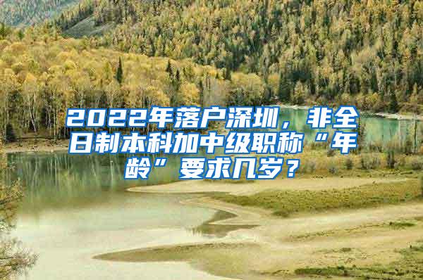 2022年落户深圳，非全日制本科加中级职称“年龄”要求几岁？