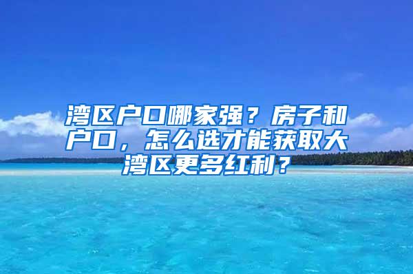 湾区户口哪家强？房子和户口，怎么选才能获取大湾区更多红利？