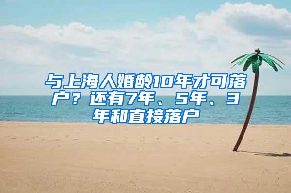 与上海人婚龄10年才可落户？还有7年、5年、3年和直接落户