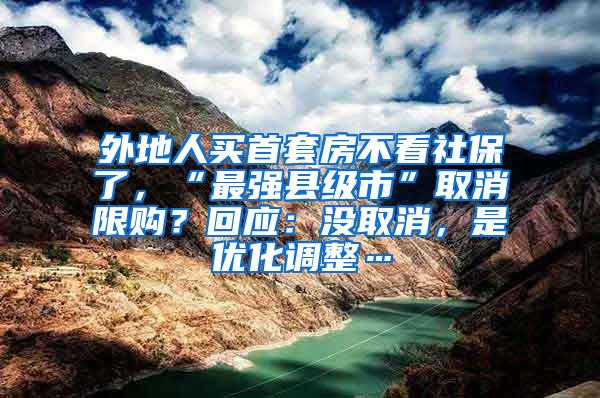 外地人买首套房不看社保了，“最强县级市”取消限购？回应：没取消，是优化调整…