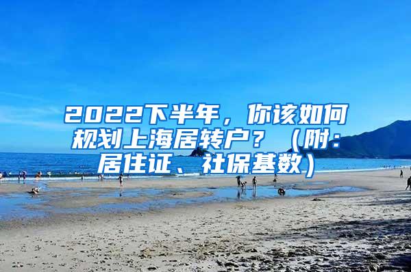 2022下半年，你该如何规划上海居转户？（附：居住证、社保基数）