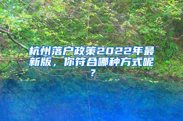 杭州落户政策2022年最新版，你符合哪种方式呢？