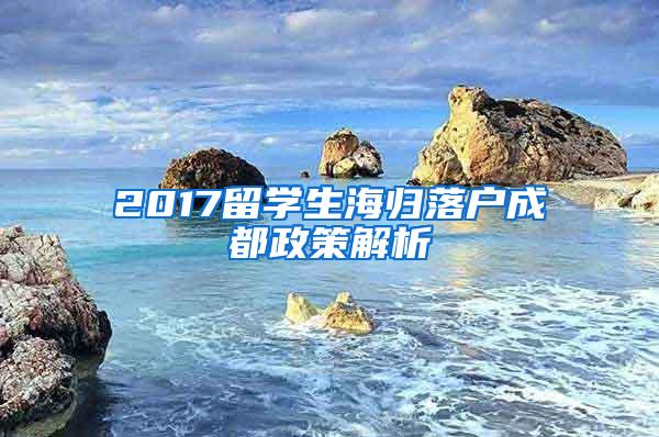 2017留学生海归落户成都政策解析