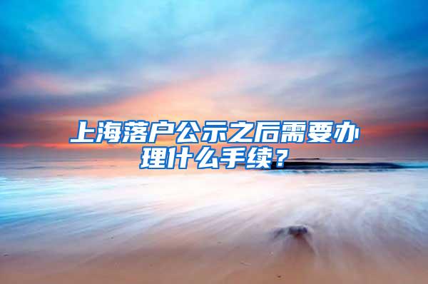 上海落户公示之后需要办理什么手续？