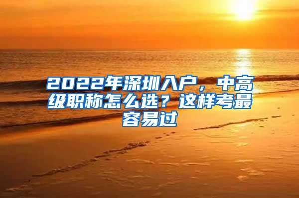 2022年深圳入户，中高级职称怎么选？这样考最容易过