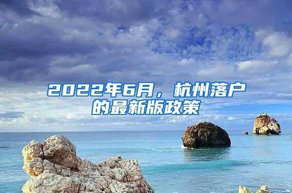 2022年6月，杭州落户的最新版政策