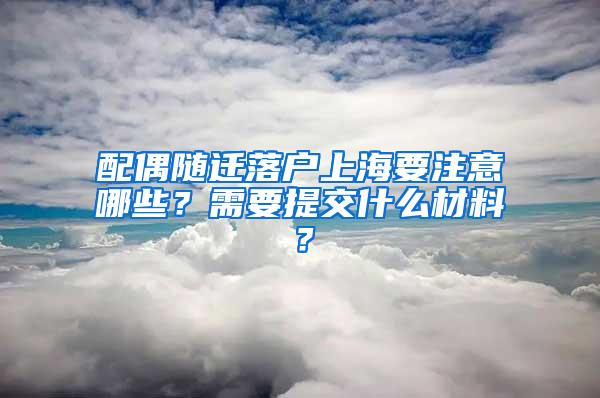 配偶随迁落户上海要注意哪些？需要提交什么材料？