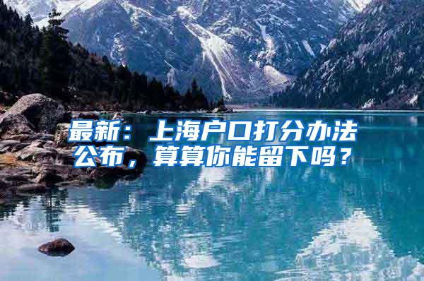 最新：上海户口打分办法公布，算算你能留下吗？