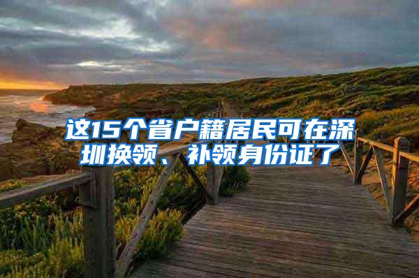 这15个省户籍居民可在深圳换领、补领身份证了