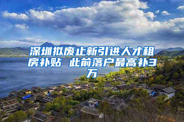 深圳拟废止新引进人才租房补贴 此前落户最高补3万