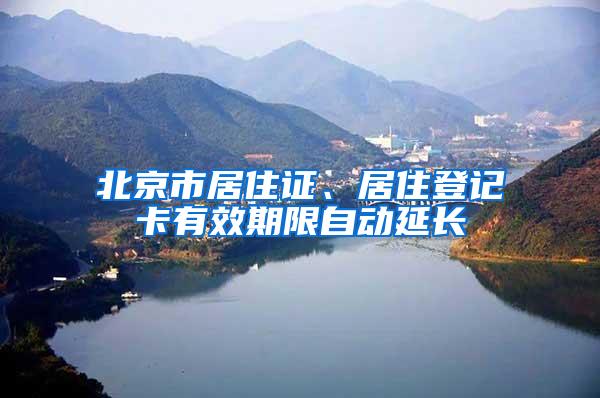 北京市居住证、居住登记卡有效期限自动延长