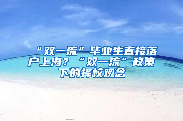 “双一流”毕业生直接落户上海？“双一流”政策下的择校观念