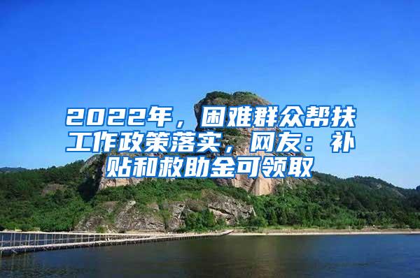 2022年，困难群众帮扶工作政策落实，网友：补贴和救助金可领取