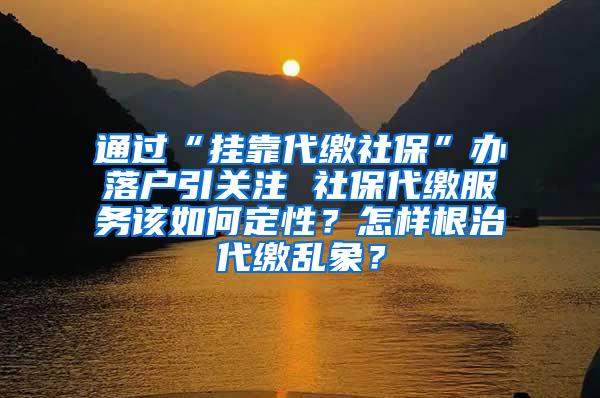 通过“挂靠代缴社保”办落户引关注 社保代缴服务该如何定性？怎样根治代缴乱象？