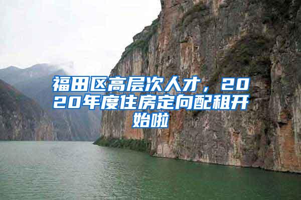 福田区高层次人才，2020年度住房定向配租开始啦