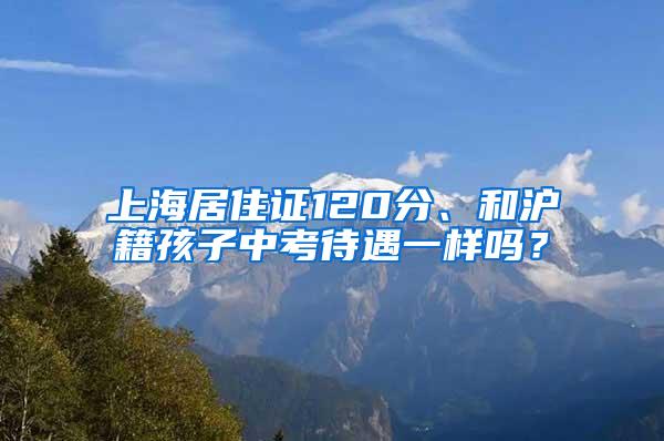 上海居住证120分、和沪籍孩子中考待遇一样吗？