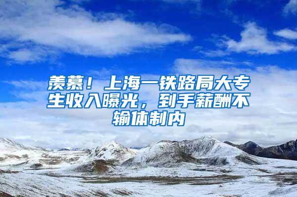 羡慕！上海一铁路局大专生收入曝光，到手薪酬不输体制内