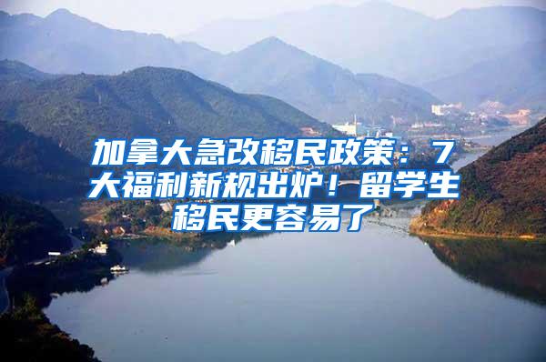 加拿大急改移民政策：7大福利新规出炉！留学生移民更容易了