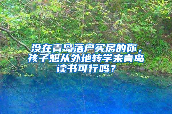 没在青岛落户买房的你，孩子想从外地转学来青岛读书可行吗？