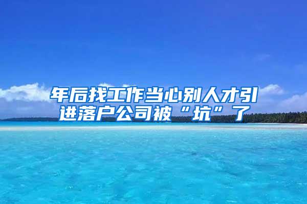 年后找工作当心别人才引进落户公司被“坑”了