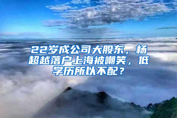 22岁成公司大股东，杨超越落户上海被嘲笑，低学历所以不配？