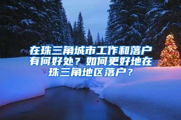 在珠三角城市工作和落户有何好处？如何更好地在珠三角地区落户？