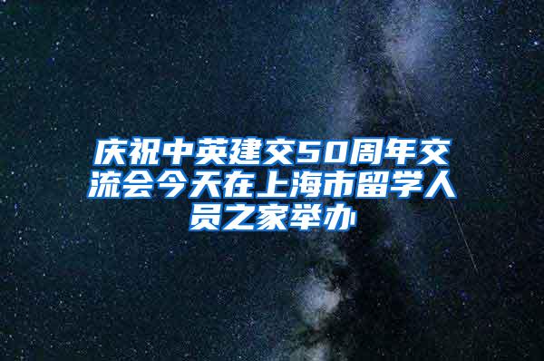 庆祝中英建交50周年交流会今天在上海市留学人员之家举办